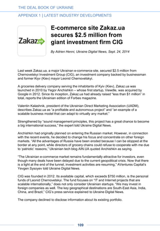 Intel Capital backs Ukraino-
Russian bus ticket software
developer
Gill Business Systems (Gillbus), a company that develops inventory distribution systems
(IDS) for the bus-transportation industry, has secured $3 million from a consortium of three
venture funds – Intel Capital, InVenture Partners and FinSight – at an undisclosed
valuation.
Launched in Ukraine in 2010, Gillbus aims to make distribution of tickets for buses “as
smooth as tickets for airlines.” The company claims that the demand for its services and
the volume of the transactions on its platform have increased ten-fold over the past two
years.
Intel Capital Investment Director Maxim Krasnykh told East-West Digital News that his
fund had been attracted by “a market of about $5 billion in Russia and Ukraine, combined
with low technology penetration, the opportunities in other markets, and the startup’s
highly capable team.”
“The intercity bus-transportation industry in Russia and Ukraine still uses outdated
technologies which cannot consolidate the carriers’ inventory and interact efficiently [with
offline and online ticket-selling agencies]. This leads to poor customer service and [lower
financial performance] for bus carriers,” explains Gillbus Business Development and
Investments Director Ilya Ekushevskiy.
With offices in Moscow and Bangkok, the company is now expanding across Russia and
South-East Asia. “We are also exploring other regions including Africa and Kenya in
particular. We are seeking cooperation with strong foreign partners specialized in
distribution (especially OTAs), as well as with foreign venture funds, for further expansion
across new markets,” Gillbus representative Artem Altukhov told East-West Digital News.
Intel Capital “fully functional” in Russia and Ukraine
InVenture Partners is a $100-million fund launched two years ago by Sergey
Azatyan and Anton Inshutin that targets consumer technologies, financial and
telecom products, online marketing and advertising tools, tourism platforms, and
corporate services.
East-West Digital News, June 21, 2014
THE DEAL BOOK OF UKRAINE
APPENDIX 1 | LATEST INDUSTRY DEVELOPMENTS
109
 