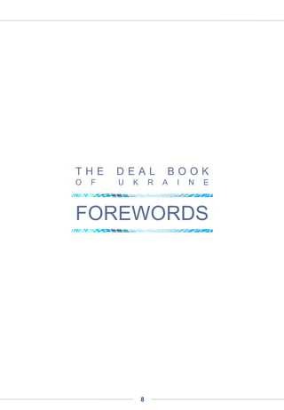 Alexander Galitsky
Almaz Capital
Ukraine indeed has a strong high tech sector due to a combination of factors. First, the
high educational level, especially in technical fields – which is, to a large extent, inherited
from the former Soviet system. This also is the case in such other former Soviet countries
as Russia and Belarus but Ukraine, in contrast with them, has opened its borders with a
no-visa policy. This has favored exchanges of all kinds with technologically advanced
countries, and increased the Ukrainians’ understanding of today’s technological issues and
market needs.
Our fund’s policy regarding Ukraine has in no way been affected by the recent political
turmoil.
The first reason is that investing in Ukraine is part of our mandate. The second reason is
that, in our industries, project development and investment cycles are counted in years,
which keeps them aside from political ups and downs.
By shedding full light on this market, this report comes as a precious tool to players
interested in the Ukrainian market and, beyond, in the fast-growing tech industries of
Eastern Europe.
Alexander Galitsky is founding and managing partner at Almaz Capital
THE DEAL BOOK OF UKRAINE
FOREWORDS
8
 