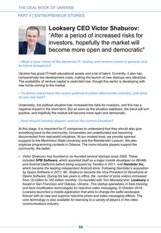 Superdeal CEO Kateryna Mikula:
“It was a chance to raise less money
than our competitors: we learned to use
our means more cautiously”
– Over the past five years you have built Ukraine’s leading online coupon business.
Tell us how you started this business?
Back in 2010 I used to work for a German fund, e.Ventures, which I represented in Ukraine.
The idea of launching a coupon business emerged from a brainstorming session that we
organized for one of our portfolio startups. The entrepreneur didn’t follow the suggestion,
but I decided to test it myself.
The coupon fever had already reached Europe and we believed that this model had no
national limitations. We presented the concept to a few small businesses with a very basic
slideshow. Thus we got a confirmation that this kind of business could make sense, and we
launched the company, Superdeal.ua.
This coupon project was my first own company. I was 24 at the time.
– Were there many similar businesses launched in Ukraine at the same time?
We were the first to launch a coupon site in Ukraine, but then indeed a few dozens of similar
sites appeared on the market. Of them, just four or five have survived.
– Was this wave of coupon projects, and your site in particular, supported by venture
investors?
Our project secured 200,000 euros in total over 18 months from e.Ventures and Vivix, a
Polish fund. Pokupon received a significantly larger sum from Kite Ventures [the fund of
Russian businessman Eduard Shenderovich] and EastOne [a fund connected to Ukrainian
billionaire Viktor Pinchuk]. Gorod24 was supported by Rocket Internet; they announced a $2
million round of financing, but it is unclear whether they actually received this amount in its
entirety. Another site, Kupiskidku, was backed by the owners of Ex.ua, a major file
exchange site. Groupon also came in 2010 – but unlike in Russia [where they acquired local
site Darberry], they started their project from scratch in Ukraine.
– How did your and the other projects develop over the years?
Superdeal became cash-flow positive after 18 months. In 2012, we both became profitable
and a market leader, with one third of a market that amounted to 12 million hryvnias
[approximately $1.5 million at that time’s exchange rate]. Now we have about 3,000
partnering businesses and a three-million subscriber base, including that of Pokupon, with
which we merged recently.
THE DEAL BOOK OF UKRAINE
PART 4 | ENTREPRENEUR STORIES
84
 