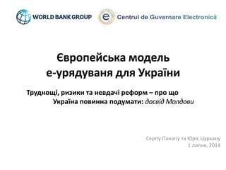 Європейська модель
е-урядуваня для України
Сергіу Панагіу та Юріє Цуркану
1 липня, 2014
Труднощі, ризики та невдачі реформ – про що
Україна повинна подумати: досвід Молдови
 