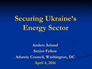 Securing Ukraine’s
Energy Sector
Anders Åslund
Senior Fellow
Atlantic Council, Washington, DC
April 4, 2016
 