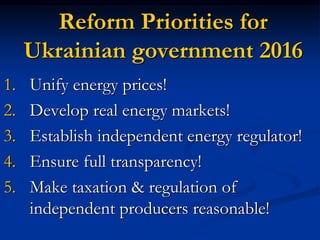 Reform Priorities for
Ukrainian government 2016
1. Unify energy prices!
2. Develop real energy markets!
3. Establish independent energy regulator!
4. Ensure full transparency!
5. Make taxation & regulation of
independent producers reasonable!
 