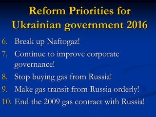 Reform Priorities for
Ukrainian government 2016
6. Break up Naftogaz!
7. Continue to improve corporate
governance!
8. Stop buying gas from Russia!
9. Make gas transit from Russia orderly!
10. End the 2009 gas contract with Russia!
 