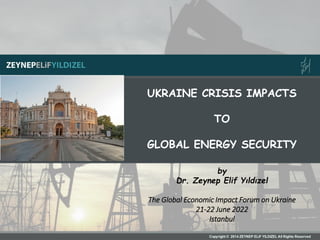 UKRAINE CRISIS IMPACTS
TO
GLOBAL ENERGY SECURITY
by
Dr. Zeynep Elif Yıldızel
The Global Economic Impact Forum on Ukraine
21-22 June 2022
Istanbul
 