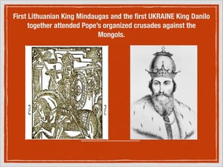 First Lithuanian King Mindaugas and the ﬁrst UKRAINE King Danilo
together attended Pope’s organized crusades against the
Mongols.

 