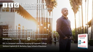 Author of Accelerated Startup (2017)
Contributing Writer @ TechCrunch
Supervisory Board @ Ukraine Venture Capital Association
Previously: Founding Partner and a 3X CEO
B.A. in Computer and Video Imaging @ Cogswell College
Venture Capital @ UC Berkeley Haas School of Business
Vitaly M. Golomb
Managing Director and
Global Head of Principal Investments
 