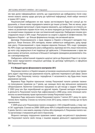 ЗВІТ GLOBAL INTEGRITY: Україна – 2011 (підсумки)

ків про долю інформаційних запитів, що  надсилалися до  омбудсмена після схва-
лення нового закону щодо доступу до  публічної інформації, який набув чинності
в травні 2011 року
    Національний омбудсмен не  має права застосовувати будь-які санкції до  по-
рушників, а тільки може передавати вимоги до інших установ. Тим не менш, укра-
їнські неурядові організації з прав людини вважають, що омбудсмен не стежить ак-
тивно за розвитком справи після того, як вона передано до іншої установи. Робота
за конкретними справами не має систематичний характер. Омбудсмен ініціює роз-
слідування лише в 30% скарг. Реагування на скарги є рідким й неефективним. Ом-
будсмен в Україні – це  більше формальна посада, ніж активний орган.
    Доповіді Уповноваженого з  прав людини в  Україні в  більшості випадків ігно-
руються. Лише близько 20% випадків, якими займається омбудсмен, уряд приді-
лив увагу. Уповноважений з  прав людини відхиляє близько 70% скарг громадян.
На 40% скарг, що привернули увагу омбудсмена, відповіді містять лише пояснення,
до кого слід звернутися й які подальші дії здійснити. З Уповноваженим з прав лю-
дини важко зв’язатися, оскільки в більшості випадків громадяни розмовляють тіль-
ки з автовідповідачем.
    Омбудсмен зобов’язаний подавати щорічні звіти до Верховної Ради й за потре-
бою може представляти спеціальні доповіді. Ці  доповіді публікують в  офіційних
ЗМІ Верховної Ради.

    V-2 Вищий орган фінансового контролю (81)
    Рахункова палата є в Україні вищою установою національного рівня, яка прово-
дить аудит і відстежує рух державних коштів, здійснює перевірки в цій сфері. Закон
України «Про Рахункову палату» передбачає її  незалежність від будь-яких інших
державних органів.
    Верховна Рада України призначає голову Рахункової палати шляхом таємно-
го голосування терміном на  7 років, що  захищає його від звільнення належного
обґрунтування. Валентин Симоненко працював на  цій посаді з  грудня 1996 року.
У  2003 році він був переобраний на  другий термін. Єдиний випадок вторгнення
в діяльність Рахункової палати був зафіксований в 2006 році, коли опозиція напо-
лягала на винятковому праві призначати голову Рахункової палати.
    Верховна Рада звільнила голову Рахункової палати 7 липня 2011 року по закін-
ченню його терміну. Станом на початок січня 2012 року, нового голову ще не було
призначено.
    У 2009 році штат Рахунковою палати складався з 543 співробітників, у тому чис-
лі 361 аудиторів. Станом на 2008–2009 роки 40% її співробітників працювали понад
5 років. Багато з них мають наукову ступінь або отримують її. Рахункова палата час-
то організовує стажування для свого персоналу.
    Жодного випадку порушення правових вимог щодо несумісності працівника-
ми Рахункової палати своїх посад з  іншими видами діяльності задокументовано


34
 