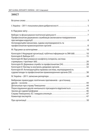 ЗВІТ GLOBAL INTEGRITY: Україна – 2011 (підсумки)

    ЗМІСТ

    Вступне слово. . . . . . . . . . . . . . . . . . . . . . . . . . . . . . . . . . . . . . . . . . . . . . . . . . . . . . . . . . . . . . . . . . . 3

    I. Україна – 2011: показники рівня доброчесності. . . . . . . . . . . . . . . . . . . . . . . . . . . . . . . . 5

    ІІ. Підсумки звіту. . . . . . . . . . . . . . . . . . . . . . . . . . . . . . . . . . . . . . . . . . . . . . . . . . . . . . . . . . . . . . . . . 7
    Вибори та фінансуван­ я політичної діяльності. . . . . . . . . . . . . . . . . . . . . . . . . . . . . . . . . . 7
                        н
    Професіоналізм державних службовців (включаючи повідомлення
    про випадки корупції). . . . . . . . . . . . . . . . . . . . . . . . . . . . . . . . . . . . . . . . . . . . . . . . . . . . . . . . . . . 8
    Антикорупційні механізми, судова неупередженість та 
    професіоналізм правоохоронних органів . . . . . . . . . . . . . . . . . . . . . . . . . . . . . . . . . . . . . . . 8
    ІІІ. Підсумки за категоріями. . . . . . . . . . . . . . . . . . . . . . . . . . . . . . . . . . . . . . . . . . . . . . . . . . . . . 10
    Категорія I: Неурядові організації, публічна інформація та ЗМІ (68). . . . . . . . . . . . . 10
    Категорія ІІ: Вибори (67) . . . . . . . . . . . . . . . . . . . . . . . . . . . . . . . . . . . . . . . . . . . . . . . . . . . . . . . . 15
    Категорія ІІІ: Врегулювання конфлікту інтересів, система
    стримувань і противаг (60). . . . . . . . . . . . . . . . . . . . . . . . . . . . . . . . . . . . . . . . . . . . . . . . . . . . . . 20
    Категорія IV: Державна служба та професіоналізм (54). . . . . . . . . . . . . . . . . . . . . . . . . . 28
    Категорія V: Нагляд та контроль урядових органів. . . . . . . . . . . . . . . . . . . . . . . . . . . . . . 32
    Категорія VI: Антикорупційна правова система, неупередженість
    судової влади та професіоналізм правоохоронних органів (59) . . . . . . . . . . . . . . . . 38
    IV. Україна – 2011: записник репортера. . . . . . . . . . . . . . . . . . . . . . . . . . . . . . . . . . . . . . . . . 44
    Вибіркове правосуддя: політичних противників – до в’язниці,
    друзів – на волю. . . . . . . . . . . . . . . . . . . . . . . . . . . . . . . . . . . . . . . . . . . . . . . . . . . . . . . . . . . . . . . . 44
    Детальніше про справу Тимошенко . . . . . . . . . . . . . . . . . . . . . . . . . . . . . . . . . . . . . . . . . . . . 44
    Переслідування друзів нинішнього президента відрізняється. . . . . . . . . . . . . . . . . . 45
    Заклик до судової реформи . . . . . . . . . . . . . . . . . . . . . . . . . . . . . . . . . . . . . . . . . . . . . . . . . . . . 46
    Справа Тимошенко, ЄС і невдала апеляція. . . . . . . . . . . . . . . . . . . . . . . . . . . . . . . . . . . . . . 47
    Коментарі експертів. . . . . . . . . . . . . . . . . . . . . . . . . . . . . . . . . . . . . . . . . . . . . . . . . . . . . . . . . . . . 47
    Про організації. . . . . . . . . . . . . . . . . . . . . . . . . . . . . . . . . . . . . . . . . . . . . . . . . . . . . . . . . . . . . . . . . 50




4
 
