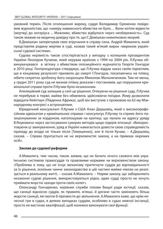 ЗВІТ GLOBAL INTEGRITY: Україна – 2011 (підсумки)

умовний термін. Після оголошення вироку, суддя Володимир Єременко повідо-
мив журналістам, що «наміру навмисного вбивства не було… Вони хотіли відвести
[жертву] до  нотаріуса ... Можливо, вбивство відбулося через необережність». Суд
також зважив на медичну довідку про те, що С.Демішкан невиліковно хворий.
    В.Демішкан заперечував своє втручання в справу сина. Андрій Мамалига, який
представляв родину жертви в  суді, назвав такий м’який вирок «вироком україн-
ської судової системи».
    Судова нерівність також спостерігається у  випадку з  колишнім президентом
України Леонідом Кучмою, який керував країною з  1994 по  2004 рік. Л.Кучма об-
винувачувався в  зв’язку з  вбивством опозиційного журналіста Георгія Гонгадзе
в 2010 році. Генпрокуратура стверджує, що Л.Кучма віддав наказ своїм підлеглим,
що  в кінцевому результаті призвело до  смерті Г.Гонгадзе, посилаючись на  плівку,
нібито секретно зроблену його охоронцем Миколою Мельниченком. Тим не менш,
у грудні 2011 року суд не визнав плівку доказом і постановив, що порушення кри-
мінальної справи проти Л.Кучми було незаконним.
    Апеляційний суд залишив у силі це рішення. Очікуючи на рішення суду, Л.Кучма
не перебуває в тюрмі, майже без обмежень здійснюючи поїздки. Йому дозволили
відвідати Кейптаун (Південна Африка), щоб він виступив з промовою на 62-му Між-
народному конгресі з астронавтики.
    Юридичний консультант Л.Кучми з  США Алан Дершовіц, який є  високопрофе-
сійним адвокатом у кримінальних справах і консультує Л.Кучму та сприяє його по-
зиціонуванню за  кордоном, наголошував на  критиці, що  лунала на  адресу уряду
В.Януковича через застосування суворих методів щодо лідерів опозиції. «Викорис-
товуючи ці звинувачення, уряд в Україні намагається довести свою справедливість
приходу до  влади не  тільки після [Тимошенко], але й  після Кучми, – А.Дершовіц
сказав. – Справа ґрунтується не  на верховенстві закону, а  на примхах окремих
осіб».

     Заклик до судової реформи

    А.Мамалига, тим часом, також заявив, що  не бачить нічого схожого між укра-
їнською системою правосуддя та  правовими нормами чи  верховенством закону.
«Проблема в  тому, що  не існує механізму притягнути суддів до  відповідальності
за їх рішення, оскільки чинне законодавство в цій частині майже ніколи не реалі-
зується в реальному житті, – сказав А.Мамалига. – Норми закону, що забороняють
незаконні судові рішення, використовуються рідко, адже судді просто не  хочуть
приймати жорсткі заходи проти своїх колег».
    Олександр Гончаренко, керівник служби голови Вищої ради юстиції, сказав,
що  санкції відносно суддів, як  правило, м’якші, й  догани часто замінюють більш
жорсткі санкції, які могли б призвести до звільнення. А.Мамалига каже, що крім не-
чесної гри в  судах, в  деяких випадках суддям, особливо в  судах нижчої інстанції,
просто не вистачає кваліфікації, щоб належно виконувати свої функції.

46
 