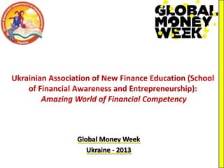 Ukrainian Association of New Finance Education (School
    of Financial Awareness and Entrepreneurship):
        Amazing World of Financial Competency



                 Global Money Week
                    Ukraine - 2013
 