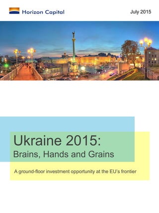 Ukraine 2015:
Brains, Hands and Grains
A ground-floor investment opportunity at the EU’s frontier
July 2015
 