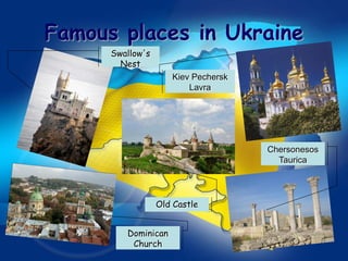 Famous places in Ukraine
      Swallow's
        Nest
                     Kiev Pechersk
                         Lavra




                                     Chersonesos
                                       Taurica




                  Old Castle


         Dominican
          Church
 