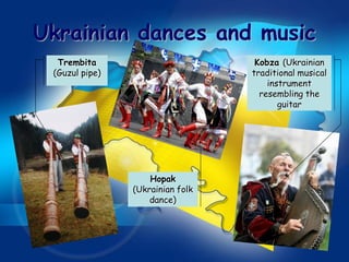 Ukrainian dances and music
  Trembita                         Kobza (Ukrainian
 (Guzul pipe)                     traditional musical
                                      instrument
                                    resembling the
                                         guitar




                    Hopak
                (Ukrainian folk
                    dance)
 