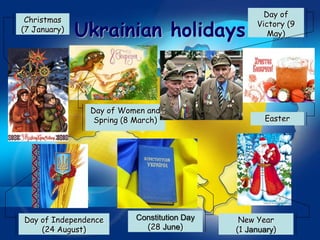 Day of
 Christmas
(7 January)
              Ukrainian holidays                  Victory (9
                                                     May)




               Day of Women and
                Spring (8 March)                    Easter




Day of Independence       Constitution Day    New Year
    (24 August)             (28 June)        (1 January)
 