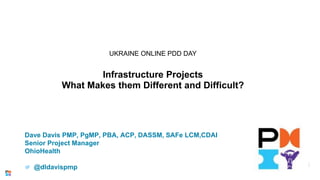 UKRAINE ONLINE PDD DAY
Infrastructure Projects
What Makes them Different and Difficult?
Dave Davis PMP, PgMP, PBA, ACP, DASSM, SAFe LCM,CDAI
Senior Project Manager
OhioHealth
@dldavispmp
 