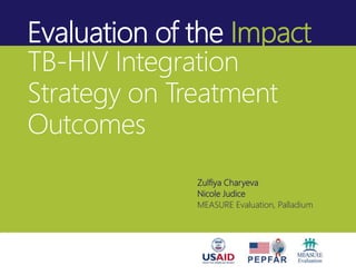 Evaluation of the Impact
Zulfiya Charyeva
Nicole Judice
MEASURE Evaluation, Palladium
TB-HIV Integration
Strategy on Treatment
Outcomes
 
