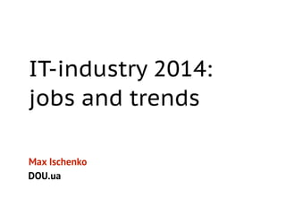 IT-industry 2014: 
jobs and trends 
Max Ischenko 
DOU.ua 
 