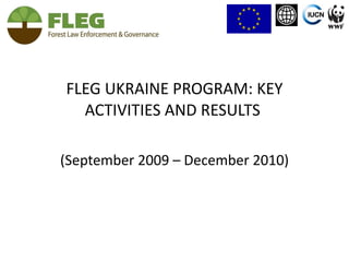 FLEG UKRAINE PROGRAM: KEY ACTIVITIES AND RESULTS  (September 2009 – December 2010) 