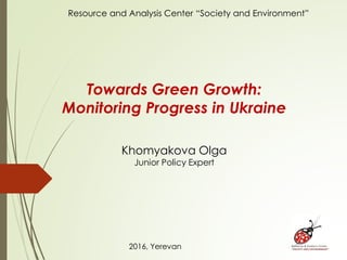 Towards Green Growth:
Monitoring Progress in Ukraine
Khomyakova Olga
Junior Policy Expert
2016, Yerevan
Resource and Analysis Center “Society and Environment”
 