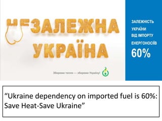 “Ukraine dependency on imported fuel is 60%:,[object Object],Save Heat-Save Ukraine”,[object Object]