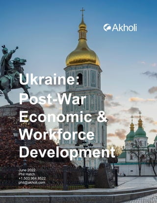 Ukraine:
Post-War
Economic &
Workforce
Development
June 2022
Phil Hatch
+1.503.964.8522
phil@akholi.com
 