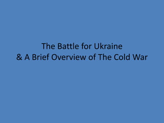 The Battle for Ukraine
& A Brief Overview of The Cold War
 