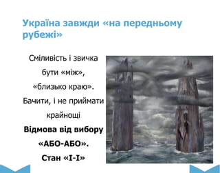 Україна завжди «на передньому
рубежі»
Сміливість і звичка
бути «між»,
«близько краю».
Бачити, і не приймати
крайнощі
Відмова від вибору
«АБО-АБО».
Стан «І-І»
 