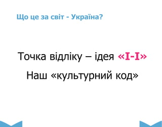 Що це за світ - Україна?
Точка відліку – ідея «І-І»
Наш «культурний код»
 