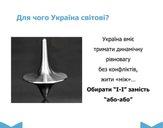 Для чого Україна світові?
Україна вміє
тримати динамічну
рівновагу
без конфліктів,
жити «між»…
Обирати “І-І” замість
“або-або”
 
