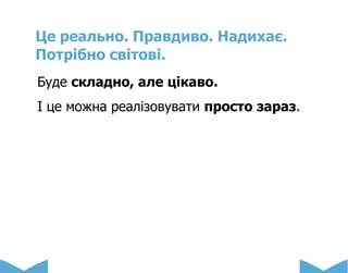 Це реально. Правдиво. Надихає.
Потрібно світові.
Буде складно, але цікаво.
І це можна реалізовувати просто зараз.
 