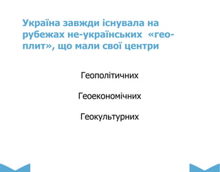 Україна завжди існувала на
рубежах не-українських «гео-
плит», що мали свої центри
Геополітичних
Геоекономічних
Геокультурних
 