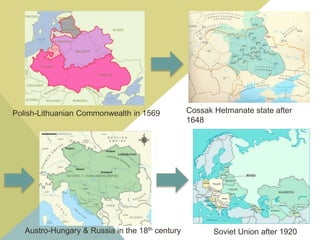Cossak Hetmanate state after
1648
Polish-Lithuanian Commonwealth in 1569
Austro-Hungary & Russia in the 18th century Soviet Union after 1920
 