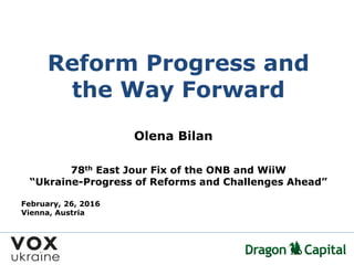 78th East Jour Fix of the ONB and WiiW
“Ukraine-Progress of Reforms and Challenges Ahead”
February, 26, 2016
Vienna, Austria
Reform Progress and
the Way Forward
Olena Bilan
 