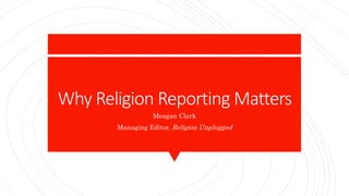 Why Religion Reporting Matters
Meagan Clark
Managing Editor, Religion Unplugged
 