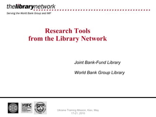 Research Tools from the Library Network Ukraine Training Mission, Kiev, May 17-21, 2010 Joint Bank-Fund Library World Bank Group Library 
