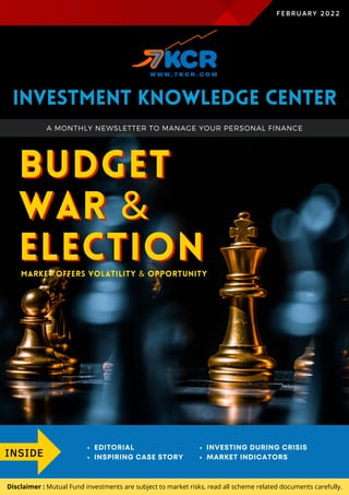 BUDGET
WAR &
ELECTION
BUDGET
WAR &
ELECTION
FEBRUARY 2022
MARKET OFFERS VOLATILITY & OPPORTUNITY
INSIDE
EDITORIAL
INSPIRING CASE STORY
INVESTING DURING CRISIS
MARKET INDICATORS
Investment Knowledge Center
A MONTHLY NEWSLETTER TO MANAGE YOUR PERSONAL FINANCE
Disclaimer : Mutual Fund investments are subject to market risks, read all scheme related documents carefully.
 