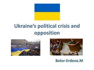 Ukraine’s political crisis and
opposition

Bolor-Erdene.M

 