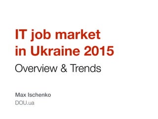 IT job market
in Ukraine 2015
Overview & Trends
Max Ischenko
DOU.ua
 