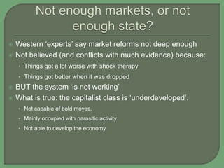  Western ‘experts’ say market reforms not deep enough
 Not believed (and conflicts with much evidence) because:
• Things got a lot worse with shock therapy
• Things got better when it was dropped
 BUT the system ‘is not working’
 What is true: the capitalist class is ‘underdeveloped’.
• Not capable of bold moves,
• Mainly occupied with parasitic activity
• Not able to develop the economy
 