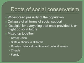  Widespread passivity of the population
 Collapse of all forms of social support
 ‘Ostalgia’ for everything that once provided it, or
might do so in future
 Mixed up together
• Soviet Union
• State authority in all forms
• Russian historical tradition and cultural values
• Church
• Family
 