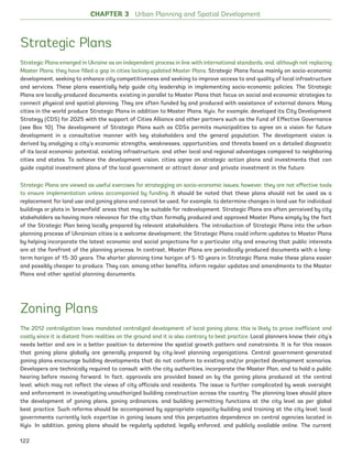 Strategic Plans
Strategic Plans emerged in Ukraine as an independent process in line with international standards, and, although not replacing
Master Plans, they have filled a gap in cities lacking updated Master Plans. Strategic Plans focus mainly on socio-economic
development, seeking to enhance city competitiveness and seeking to improve access to and quality of local infrastructure
and services. These plans essentially help guide city leadership in implementing socio-economic policies. The Strategic
Plans are locally-produced documents, existing in parallel to Master Plans that focus on social and economic strategies to
connect physical and spatial planning. They are often funded by and produced with assistance of external donors. Many
cities in the world produce Strategic Plans in addition to Master Plans. Kyiv, for example, developed its City Development
Strategy (CDS) for 2025 with the support of Cities Alliance and other partners such as the Fund of Effective Governance
(see Box 10). The development of Strategic Plans such as CDSs permits municipalities to agree on a vision for future
development in a consultative manner with key stakeholders and the general population. The development vision is
derived by analyzing a city’s economic strengths, weaknesses, opportunities, and threats based on a detailed diagnostic
of its local economic potential, existing infrastructure, and other local and regional advantages compared to neighboring
cities and states. To achieve the development vision, cities agree on strategic action plans and investments that can
guide capital investment plans of the local government or attract donor and private investment in the future.
Strategic Plans are viewed as useful exercises for strategizing on socio-economic issues; however, they are not effective tools
to ensure implementation unless accompanied by funding. It should be noted that these plans should not be used as a
replacement for land use and zoning plans and cannot be used, for example, to determine changes in land use for individual
buildings or plots in ‘brownfield’ areas that may be suitable for redevelopment. Strategic Plans are often perceived by city
stakeholders as having more relevance for the city than formally produced and approved Master Plans simply by the fact
of the Strategic Plan being locally prepared by relevant stakeholders. The introduction of Strategic Plans into the urban
planning process of Ukrainian cities is a welcome development; the Strategic Plans could inform updates to Master Plans
by helping incorporate the latest economic and social projections for a particular city and ensuring that public interests
are at the forefront of the planning process. In contrast, Master Plans are periodically-produced documents with a long-
term horizon of 15-30 years. The shorter planning time horizon of 5-10 years in Strategic Plans make these plans easier
and possibly cheaper to produce. They can, among other benefits, inform regular updates and amendments to the Master
Plans and other spatial planning documents.
Zoning Plans
The 2012 centralization laws mandated centralized development of local zoning plans; this is likely to prove inefficient and
costly since it is distant from realities on the ground and it is also contrary to best practice. Local planners know their city’s
needs better and are in a better position to determine the spatial growth pattern and constraints. It is for this reason
that zoning plans globally are generally prepared by city-level planning organizations. Central government-generated
zoning plans encourage building developments that do not conform to existing and/or projected development scenarios.
Developers are technically required to consult with the city authorities, incorporate the Master Plan, and to hold a public
hearing before moving forward. In fact, approvals are provided based on by the zoning plans produced at the central
level, which may not reflect the views of city officials and residents. The issue is further complicated by weak oversight
and enforcement in investigating unauthorized building construction across the country. The planning laws should place
the development of zoning plans, zoning ordinances, and building permitting functions at the city level as per global
best practice. Such reforms should be accompanied by appropriate capacity-building and training at the city level; local
governments currently lack expertise in zoning issues and this perpetuates dependence on central agencies located in
Kyiv. In addition, zoning plans should be regularly updated, legally enforced, and publicly available online. The current
CHAPTER 3 Urban Planning and Spatial Development
122
Ukraine_2015_nov26.indd 122 2015-11-26 5:14 PM
 