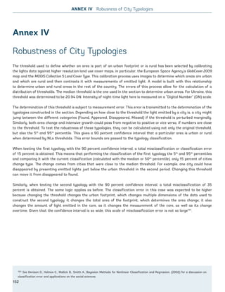 Annex IV
Robustness of City Typologies
The threshold used to define whether an area is part of an urban footprint or is rural has been selected by calibrating
the lights data against higher resolution land use cover maps, in particular, the European Space Agency’s GlobCover 2009
map and the MODIS Collection 5 Land Cover Type. This calibration process uses images to determine which areas are urban
and which are rural and then contrasts it with measurements of emitted light. A model is built with this relationship
to determine urban and rural areas in the rest of the country. The errors of this process allow for the calculation of a
distribution of thresholds. The median threshold is the one used in the section to determine urban areas. For Ukraine, this
threshold was determined to be 20.94 DN. Intensity of night-time light here is measured on a “Digital Number” (DN) scale.
The determination of this threshold is subject to measurement error. This error is transmitted to the determination of the
typologies constructed in the section. Depending on how close to the threshold the light emitted by a city is, a city might
jump between the different categories (Found, Appeared, Disappeared, Missed) if the threshold is perturbed marginally.
Similarly, both area change and intensive growth could pass from negative to positive or vice versa, if numbers are close
to the threshold. To test the robustness of these typologies, they can be calculated using not only the original threshold,
but also the 5th
and 95th
percentile. This gives a 90 percent confidence interval that a particular area is urban or rural
when determined by NLs thresholds. This error bounds are passed to the typology classification.
When testing the first typology with the 90 percent confidence interval, a total misclassification or classification error
of 15 percent is obtained. This means that performing the classification of the first typology the 5th
and 95th
percentiles
and comparing it with the current classification (calculated with the median or 50th
percentile), only 15 percent of cities
change type. The change comes from cities that were close to the median threshold. For example, one city could have
disappeared by presenting emitted lights just below the urban threshold in the second period. Changing this threshold
can move it from disappeared to found.
Similarly, when testing the second typology with the 90 percent confidence interval, a total misclassification of 35
percent is obtained. The same logic applies as before. The classification error in this case was expected to be higher
because changing the threshold changes the urban footprint, which changes multiple dimensions of the data used to
construct the second typology: it changes the total area of the footprint, which determines the area change; it also
changes the amount of light emitted in the core, as it changes the measurement of the core, as well as its change
overtime. Given that the confidence interval is so wide, this scale of misclassification error is not so large151
.
151 See Denison D., Holmes C., Mallick B., Smith A., Bayesian Methods for Nonlinear Classification and Regression. (2002) for a discussion on
classification error and applications on the social sciences.
ANNEX IV Robusness of City Typologies
152
Ukraine_2015_nov26.indd 152 2015-11-26 5:14 PM
 