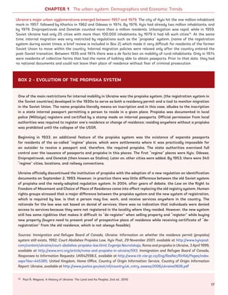 15 Paul R. Magocsi, A History of Ukraine: The Land and Its Peoples, 2nd ed., 2010.
Ukraine’s major urban agglomerations emerged between 1957 and 1979. The city of Kyiv hit the one million-inhabitant
mark in 1957, followed by Kharkiv in 1962 and Odessa in 1974. By 1976, Kyiv had already two million inhabitants, and
by 1979, Dnipropetrovsk and Donetsk counted more than a million residents. Urbanization was rapid; while in 1959,
Soviet Ukraine had only 25 cities with more than 100,000 inhabitants, by 1979 it had 46 such cities15
. At the same
time, internal migration was very restricted by regulations such as the “propiska” system, (name of the registration
system during soviet times, a brief review is included in Box 2) which made it very difficult for residents of the former
Soviet Union to move within the country. Internal migration policies were relaxed only after the country entered the
post-Soviet transition. Between 1935 and 1974 there was a de facto ban on mobility of rural inhabitants. Only in 1974
were residents of collective farms that had the name of kolkhoz able to obtain passports. Prior to that date, they had
no national documents and could not leave their place of residence without fear of criminal prosecution.
One of the main restrictions for internal mobility in Ukraine was the propiska system, (the registration system in
the Soviet countries) developed in the 1930s to serve as both a residency permit and a tool to monitor migration
in the Soviet Union. The name propiska literally means an inscription and in this case, alludes to the inscription
in a state internal passport permitting a person to reside in a given place. Propiska was documented in local
police (Militsiya) registers and certified by a stamp made on internal passports. Official permission from local
authorities was required to register one’s residence or change of residence; residing anywhere without a propiska
was prohibited until the collapse of the USSR.
Beginning in 1933, an additional feature of the propiska system was the existence of separate passports
for residents of the so-called “regime” places, which were settlements where it was practically impossible for
an outsider to receive a passport and, therefore, the required propiska. The state authorities exercised full
control over the issuance of passports and propiska in this places. The first “regime” places were Kyiv, Odessa,
Dnipropetrovsk, and Donetsk (then known as Stalino). Later on, other cities were added. By 1953, there were 340
“regime” cities, locations, and railway connections.
Ukraine officially discontinued the institution of propiska with the adoption of a new regulation on identification
documents on September 2, 1993. However, in practice there was little difference between the old Soviet system
of propiska and the newly-adopted regulation system. In 2004, after years of debate, the Law on the Right to
Freedom of Movement and Choice of Place of Residence came into effect replacing the old registry system. Human
rights groups stressed that a major difference between the propiska system and the new system of registration,
which is required by law, is that a person may live, work, and receive services anywhere in the country. The
rationale for the law was not based on denial of services; there was no indication that individuals were denied
access to services because they were not registered in the locality where they resided. However, the new system
still has some rigidities that makes it difficult to “de-register” when selling property and “register” while buying
new property (buyers need to present proof of prospective place of residence while receiving certificate of “de-
registration” from the old residence, which is not always feasible).
Sources: Immigration and Refugee Board of Canada, Ukraine: Information on whether the residence permit (propiska)
system still exists, 1992; Court Abolishes Propiska Law, Kyiv Post, 29 November 2001, available at http://www.kyivpost.
com/content/ukraine/court-abolishes-propiska-law.html; Evgenija Navrotskaja, Roma and propiska in Ukraine, 3 April 1999,
available at http://www.errc.org/article/roma-and-propiska-in-ukraine/593; Immigration and Refugee Board of Canada,
Responses to Information Requests: UKR42598.E, available at http://www.irb-cisr.gc.ca/Eng/ResRec/RirRdi/Pages/index.
aspx?doc=445385; United Kingdom, Home Office, Country of Origin Information Service, Country of Origin Information
Report: Ukraine, available at http://www.justice.gov/eoir/vll/country/uk_cntry_assess/2006/ukraine0606.pdf
CHAPTER 1 The urban system: Demographics and Economic Trends
BOX 2 – EVOLUTION OF THE PROPISKA SYSTEM
17
Ukraine_2015_nov26.indd 17 2015-11-26 5:14 PM
 