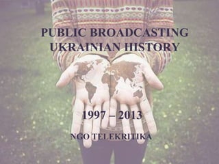 PUBLIC BROADCASTING
UKRAINIAN HISTORY

1997 – 2013
NGO TELEKRITIKA

 