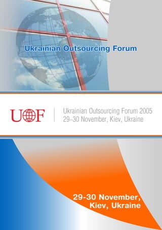 Ukrainian Outsourcing Forum




         Ukrainian Outsourcing Forum 2005
         29-30 November, Kiev, Ukraine




            29-30 November,
                Kiev, Ukraine
 