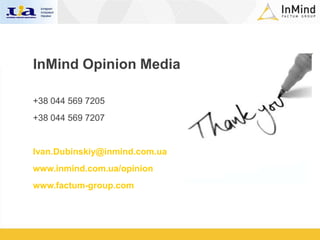 InMind Opinion Media

+38 044 569 7205
+38 044 569 7207


Ivan.Dubinskiy@inmind.com.ua
www.inmind.com.ua/opinion
www.factum-group.com
 