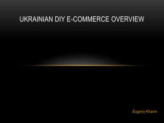 UKRAINIAN DIY E-COMMERCE OVERVIEW

Evgeniy Khanin

 