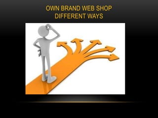 OWN BRAND WEB SHOP
DIFFERENT WAYS

 