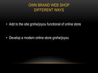 OWN BRAND WEB SHOP
DIFFERENT WAYS
• Add to the site grohe/joyou functional of online store
• Develop a modern online store grohe/joyou

 
