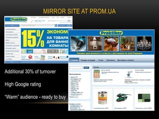 MIRROR SITE AT PROM.UA

Additional 30% of turnover
High Google rating
“Warm” audience - ready to buy

 